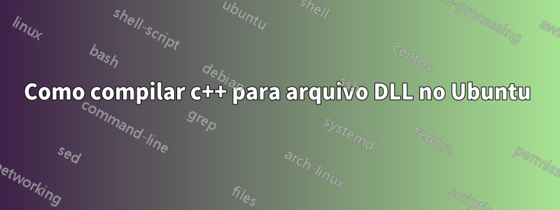 Como compilar c++ para arquivo DLL no Ubuntu