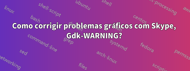 Como corrigir problemas gráficos com Skype, Gdk-WARNING?