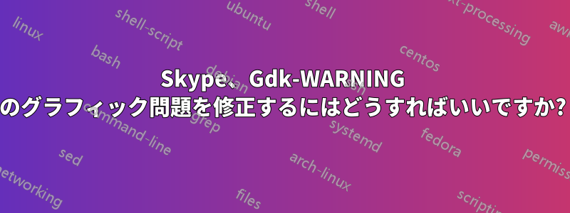 Skype、Gdk-WARNING のグラフィック問題を修正するにはどうすればいいですか?