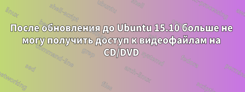 После обновления до Ubuntu 15.10 больше не могу получить доступ к видеофайлам на CD/DVD