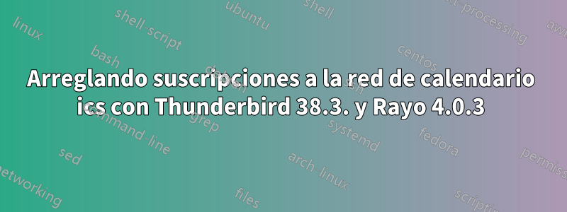 Arreglando suscripciones a la red de calendario ics con Thunderbird 38.3. y Rayo 4.0.3