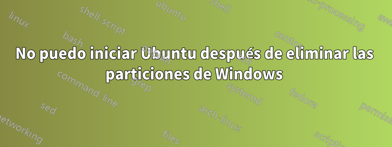 No puedo iniciar Ubuntu después de eliminar las particiones de Windows