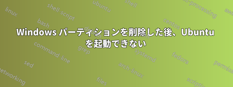 Windows パーティションを削除した後、Ubuntu を起動できない