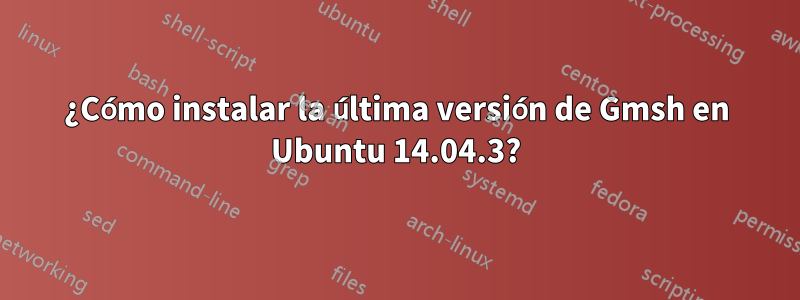 ¿Cómo instalar la última versión de Gmsh en Ubuntu 14.04.3?