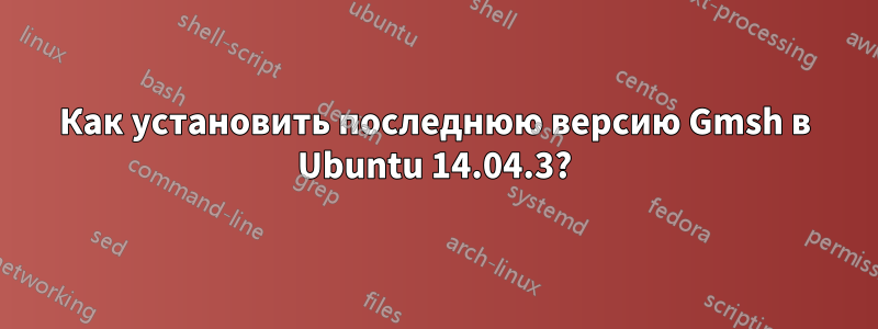 Как установить последнюю версию Gmsh в Ubuntu 14.04.3?