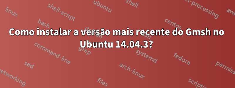 Como instalar a versão mais recente do Gmsh no Ubuntu 14.04.3?