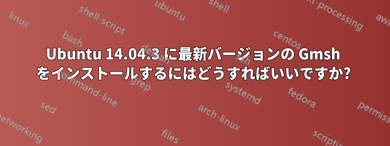 Ubuntu 14.04.3 に最新バージョンの Gmsh をインストールするにはどうすればいいですか?