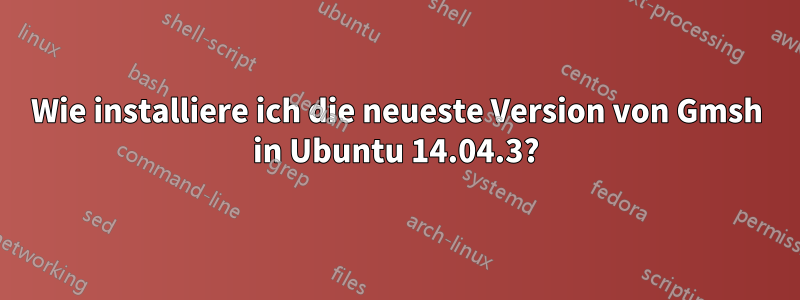 Wie installiere ich die neueste Version von Gmsh in Ubuntu 14.04.3?