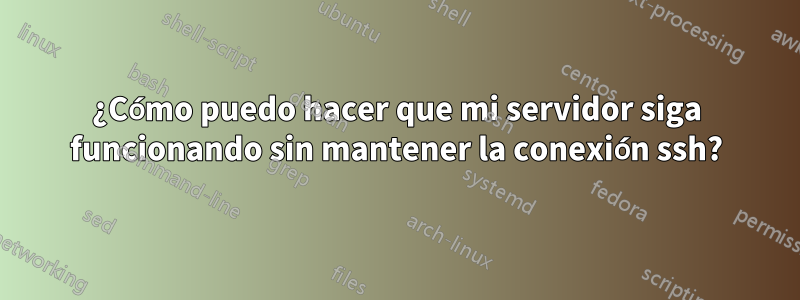 ¿Cómo puedo hacer que mi servidor siga funcionando sin mantener la conexión ssh?