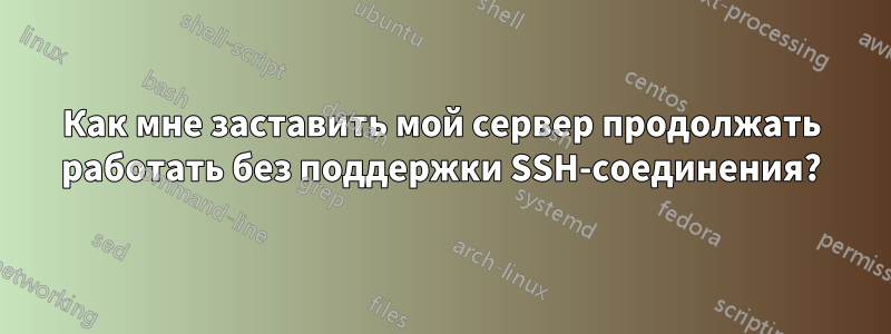 Как мне заставить мой сервер продолжать работать без поддержки SSH-соединения?