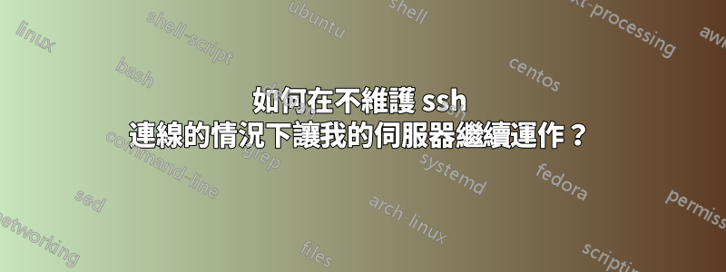 如何在不維護 ssh 連線的情況下讓我的伺服器繼續運作？