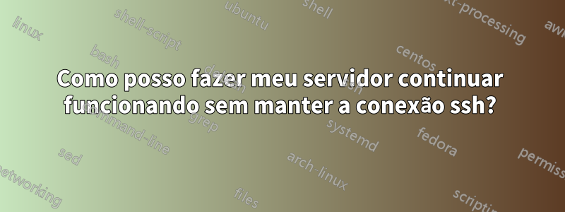 Como posso fazer meu servidor continuar funcionando sem manter a conexão ssh?