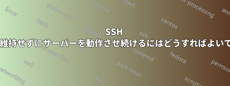 SSH 接続を維持せずにサーバーを動作させ続けるにはどうすればよいですか?