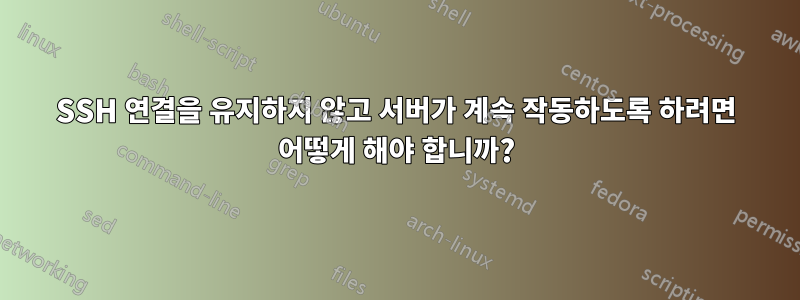 SSH 연결을 유지하지 않고 서버가 계속 작동하도록 하려면 어떻게 해야 합니까?