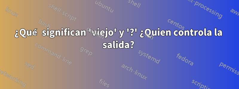 ¿Qué significan 'viejo' y '?' ¿Quien controla la salida?