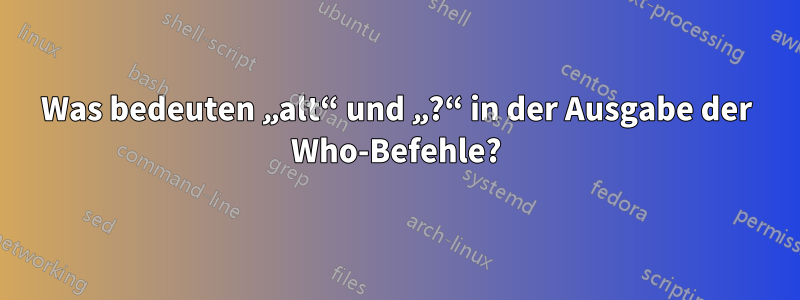 Was bedeuten „alt“ und „?“ in der Ausgabe der Who-Befehle?