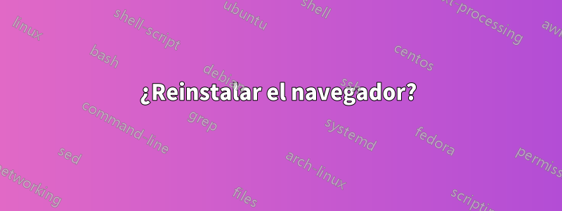 ¿Reinstalar el navegador?