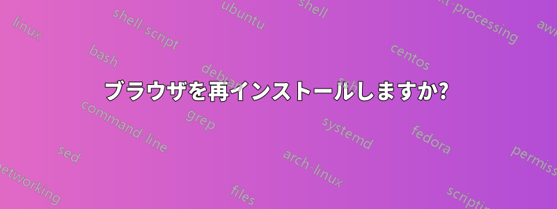 ブラウザを再インストールしますか?