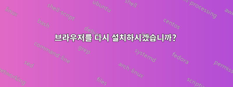 브라우저를 다시 설치하시겠습니까?