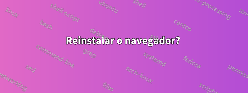 Reinstalar o navegador?