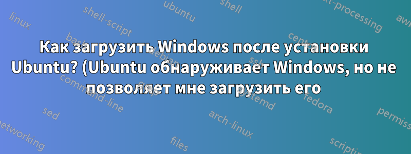 Как загрузить Windows после установки Ubuntu? (Ubuntu обнаруживает Windows, но не позволяет мне загрузить его)