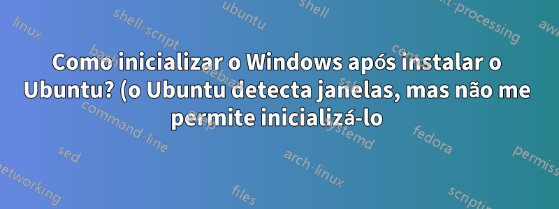 Como inicializar o Windows após instalar o Ubuntu? (o Ubuntu detecta janelas, mas não me permite inicializá-lo)