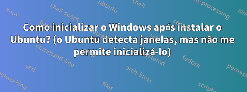 Como inicializar o Windows após instalar o Ubuntu? (o Ubuntu detecta janelas, mas não me permite inicializá-lo)