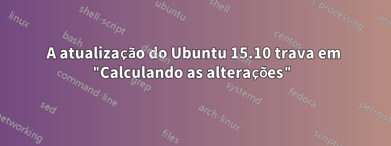 A atualização do Ubuntu 15.10 trava em "Calculando as alterações"