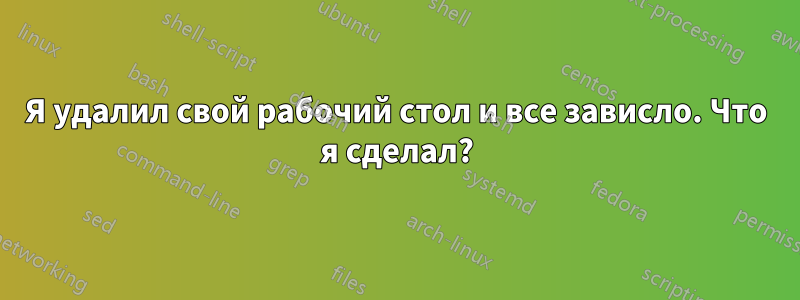 Я удалил свой рабочий стол и все зависло. Что я сделал?