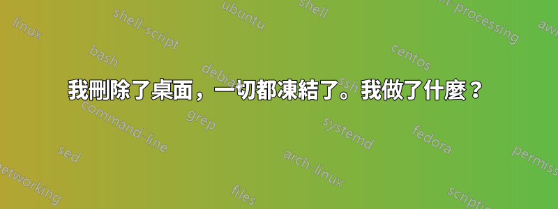 我刪除了桌面，一切都凍結了。我做了什麼？