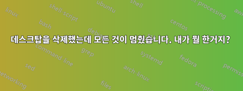 데스크탑을 삭제했는데 모든 것이 멈췄습니다. 내가 뭘 한거지?