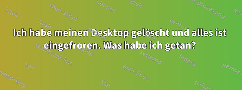 Ich habe meinen Desktop gelöscht und alles ist eingefroren. Was habe ich getan?