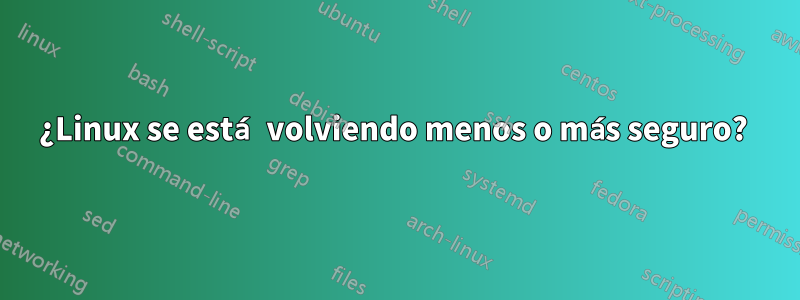 ¿Linux se está volviendo menos o más seguro? 