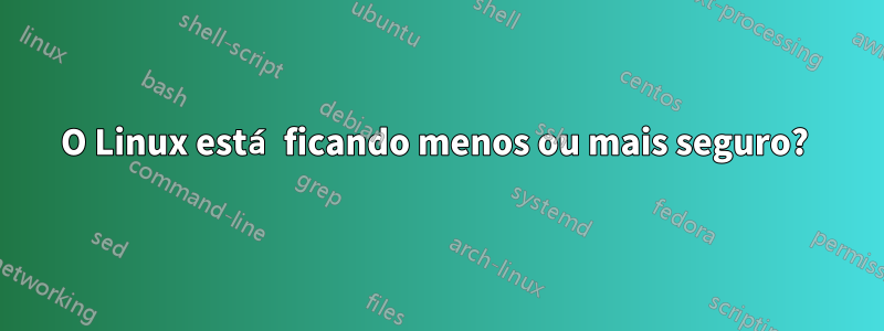 O Linux está ficando menos ou mais seguro? 