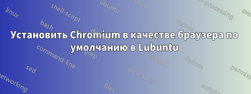 Установить Chromium в качестве браузера по умолчанию в Lubuntu