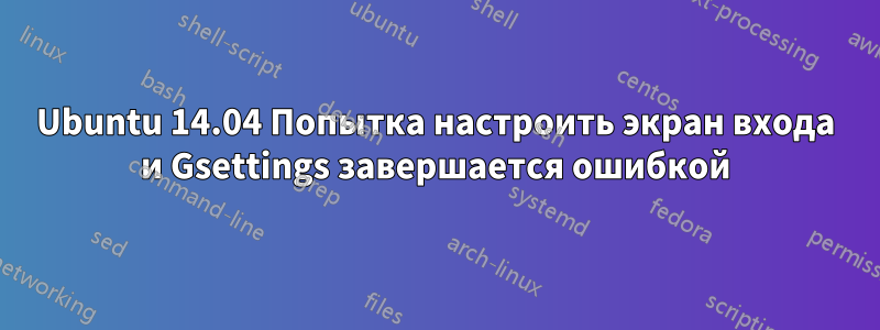 Ubuntu 14.04 Попытка настроить экран входа и Gsettings завершается ошибкой