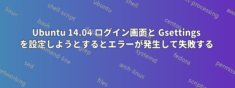 Ubuntu 14.04 ログイン画面と Gsettings を設定しようとするとエラーが発生して失敗する