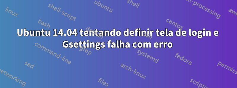 Ubuntu 14.04 tentando definir tela de login e Gsettings falha com erro