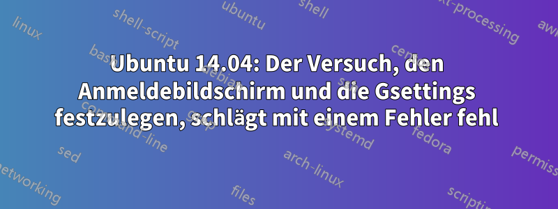 Ubuntu 14.04: Der Versuch, den Anmeldebildschirm und die Gsettings festzulegen, schlägt mit einem Fehler fehl