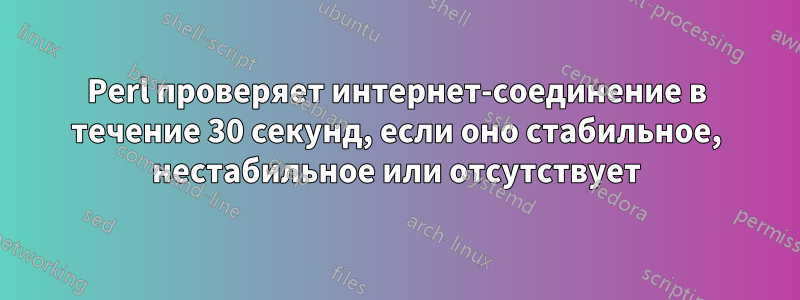 Perl проверяет интернет-соединение в течение 30 секунд, если оно стабильное, нестабильное или отсутствует