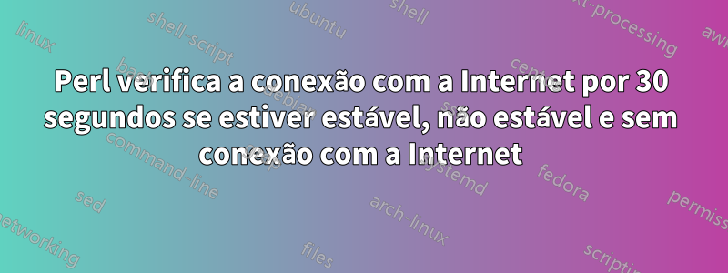 Perl verifica a conexão com a Internet por 30 segundos se estiver estável, não estável e sem conexão com a Internet