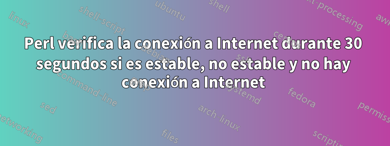 Perl verifica la conexión a Internet durante 30 segundos si es estable, no estable y no hay conexión a Internet