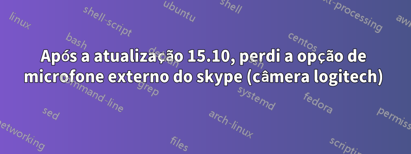 Após a atualização 15.10, perdi a opção de microfone externo do skype (câmera logitech)