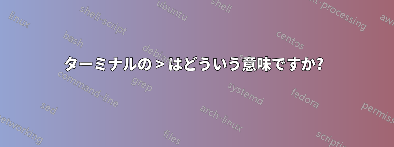 ターミナルの > はどういう意味ですか? 