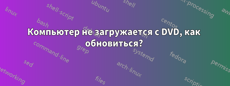 Компьютер не загружается с DVD, как обновиться?