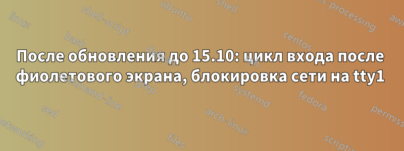 После обновления до 15.10: цикл входа после фиолетового экрана, блокировка сети на tty1