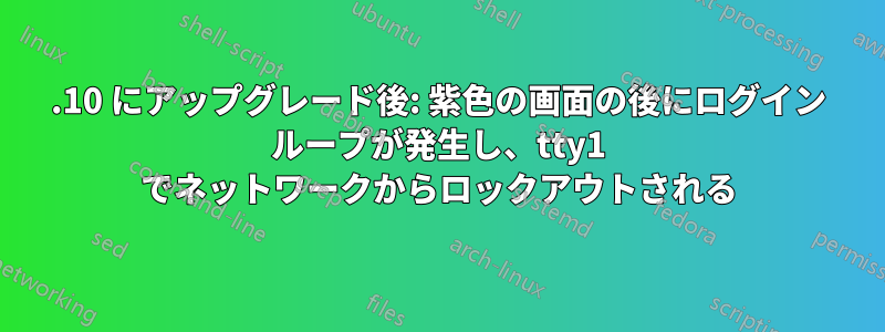 15.10 にアップグレード後: 紫色の画面の後にログイン ループが発生し、tty1 でネットワークからロックアウトされる