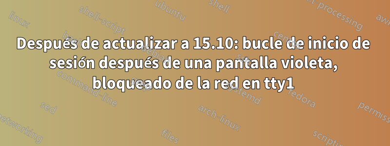 Después de actualizar a 15.10: bucle de inicio de sesión después de una pantalla violeta, bloqueado de la red en tty1