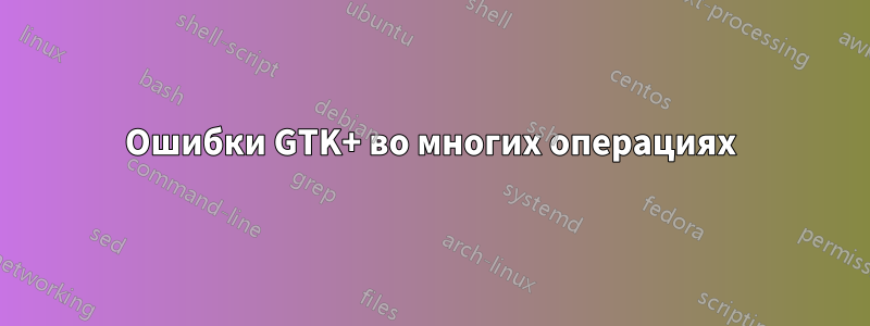 Ошибки GTK+ во многих операциях