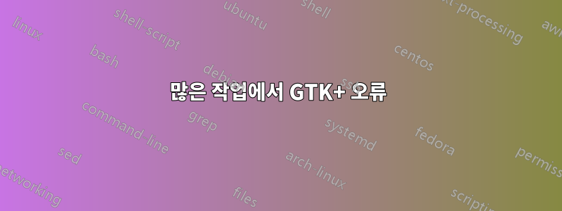 많은 작업에서 GTK+ 오류